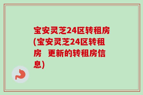 宝安灵芝24区转租房(宝安灵芝24区转租房 更新的转租房信息)-第1张图片-卓越灵芝孢子粉 宝安灵芝24区转租房(宝安灵芝24区转租房 更新的转租房信息)-第1张图片-卓越灵芝孢子粉