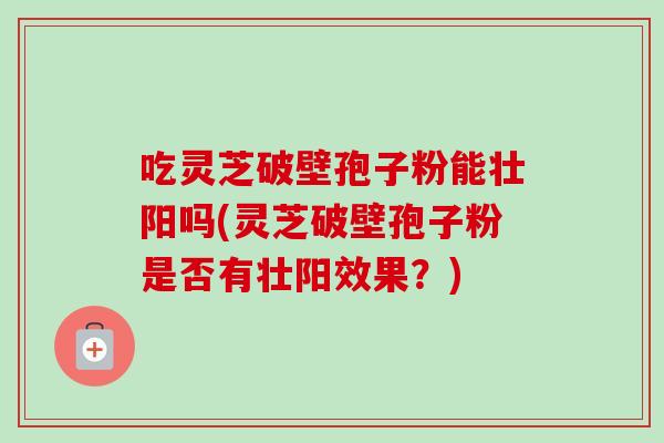 吃灵芝破壁孢子粉能壮阳吗(灵芝破壁孢子粉是否有壮阳效果?)-第1张图片-卓越灵芝孢子粉 吃灵芝破壁孢子粉能壮阳吗(灵芝破壁孢子粉是否有壮阳效果?)-第1张图片-卓越灵芝孢子粉