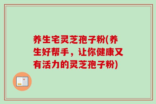 养生宅灵芝孢子粉(养生好帮手,让你健康又有活力的灵芝孢子粉)-第1张图片-卓越灵芝孢子粉 养生宅灵芝孢子粉(养生好帮手,让你健康又有活力的灵芝孢子粉)-第1张图片-卓越灵芝孢子粉