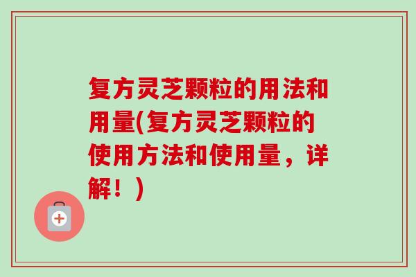 复方灵芝颗粒的用法和用量(复方灵芝颗粒的使用方法和使用量,详解!)-第1张图片-卓越灵芝孢子粉 复方灵芝颗粒的用法和用量(复方灵芝颗粒的使用方法和使用量,详解!)-第1张图片-卓越灵芝孢子粉