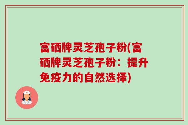 富硒牌灵芝孢子粉(富硒牌灵芝孢子粉：提升免疫力的自然选择)-第1张图片-卓越灵芝孢子粉