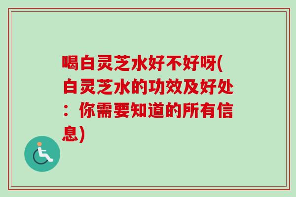 喝白灵芝水好不好呀(白灵芝水的功效及好处:你需要知道的所有信息)-第1张图片-卓越灵芝孢子粉 喝白灵芝水好不好呀(白灵芝水的功效及好处:你需要知道的所有信息)-第1张图片-卓越灵芝孢子粉