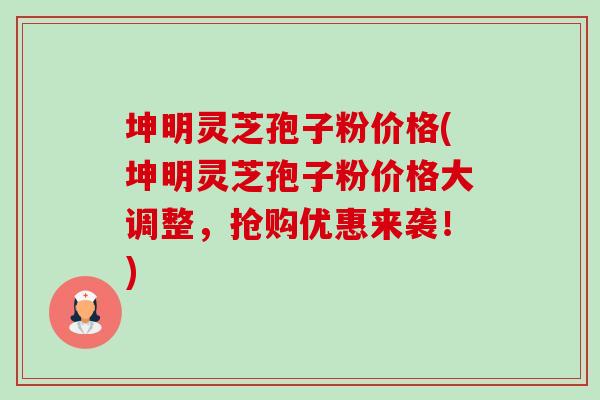 坤明灵芝孢子粉价格(坤明灵芝孢子粉价格大调整，抢购优惠来袭！)-第1张图片-卓越灵芝孢子粉