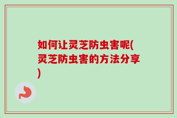 如何让灵芝防虫害呢(灵芝防虫害的方法分享)-第1张图片-卓越灵芝孢子粉