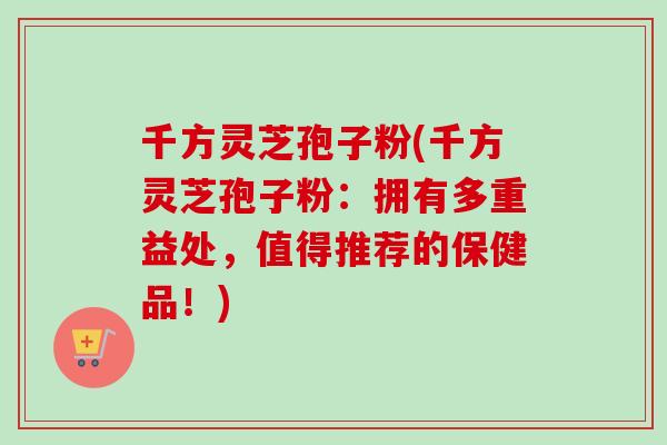 千方灵芝孢子粉(千方灵芝孢子粉：拥有多重益处，值得推荐的保健品！)-第1张图片-卓越灵芝孢子粉