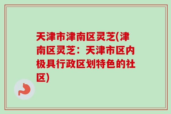 天津市津南区灵芝(津南区灵芝:天津市区内极具行政区划特色的社区)-第1张图片-卓越灵芝孢子粉 天津市津南区灵芝(津南区灵芝:天津市区内极具行政区划特色的社区)-第1张图片-卓越灵芝孢子粉