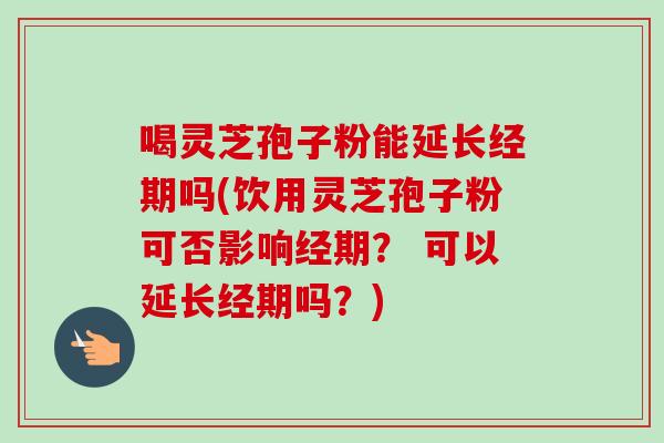喝灵芝孢子粉能延长经期吗(饮用灵芝孢子粉可否影响经期? 可以延长经期吗?)-第1张图片-卓越灵芝孢子粉 喝灵芝孢子粉能延长经期吗(饮用灵芝孢子粉可否影响经期? 可以延长经期吗?)-第1张图片-卓越灵芝孢子粉