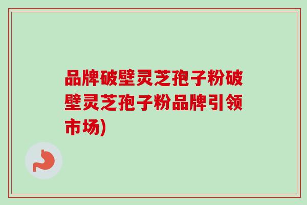 品牌破壁灵芝孢子粉破壁灵芝孢子粉品牌引领市场)-第1张图片-卓越灵芝孢子粉 品牌破壁灵芝孢子粉破壁灵芝孢子粉品牌引领市场)-第1张图片-卓越灵芝孢子粉