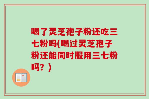 喝了灵芝孢子粉还吃三七粉吗(喝过灵芝孢子粉还能同时服用三七粉吗?)-第1张图片-卓越灵芝孢子粉 喝了灵芝孢子粉还吃三七粉吗(喝过灵芝孢子粉还能同时服用三七粉吗?)-第1张图片-卓越灵芝孢子粉