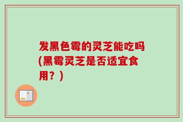 发黑色霉的灵芝能吃吗(黑霉灵芝是否适宜食用?)-第1张图片-卓越灵芝孢子粉 发黑色霉的灵芝能吃吗(黑霉灵芝是否适宜食用?)-第1张图片-卓越灵芝孢子粉