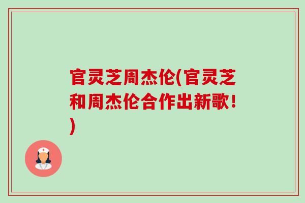 官灵芝周杰伦(官灵芝和周杰伦合作出新歌!)-第1张图片-卓越灵芝孢子粉 官灵芝周杰伦(官灵芝和周杰伦合作出新歌!)-第1张图片-卓越灵芝孢子粉