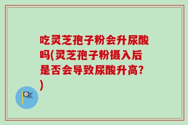 吃灵芝孢子粉会升尿酸吗(灵芝孢子粉摄入后是否会导致尿酸升高?)-第1张图片-卓越灵芝孢子粉 吃灵芝孢子粉会升尿酸吗(灵芝孢子粉摄入后是否会导致尿酸升高?)-第1张图片-卓越灵芝孢子粉