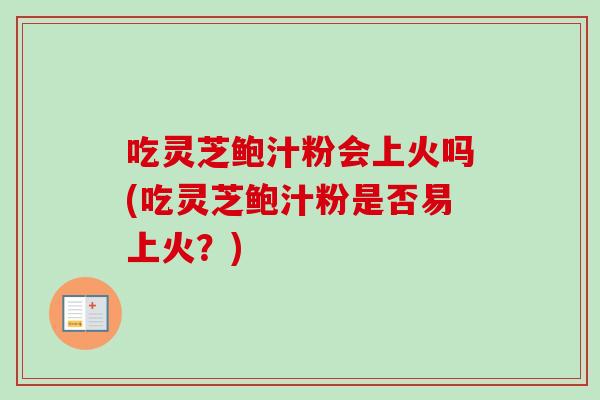 吃灵芝鲍汁粉会上火吗(吃灵芝鲍汁粉是否易上火？)-第1张图片-卓越灵芝孢子粉