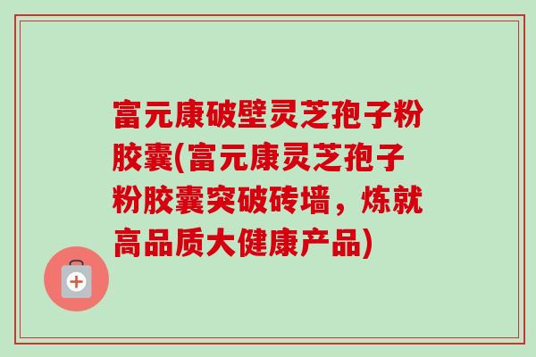 富元康破壁灵芝孢子粉胶囊(富元康灵芝孢子粉胶囊突破砖墙,炼就高品质大健康产品)-第1张图片-卓越灵芝孢子粉 富元康破壁灵芝孢子粉胶囊(富元康灵芝孢子粉胶囊突破砖墙,炼就高品质大健康产品)-第1张图片-卓越灵芝孢子粉