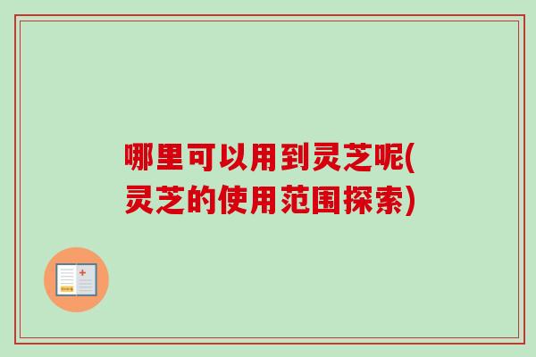 哪里可以用到灵芝呢(灵芝的使用范围探索)-第1张图片-卓越灵芝孢子粉 哪里可以用到灵芝呢(灵芝的使用范围探索)-第1张图片-卓越灵芝孢子粉