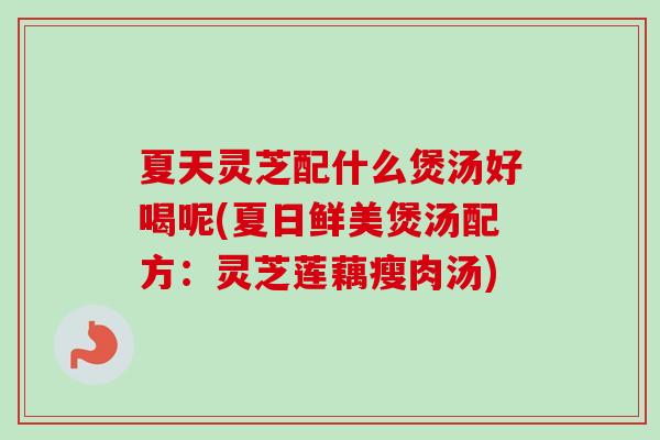 夏天灵芝配什么煲汤好喝呢(夏日鲜美煲汤配方:灵芝莲藕瘦肉汤)-第1张图片-卓越灵芝孢子粉 夏天灵芝配什么煲汤好喝呢(夏日鲜美煲汤配方:灵芝莲藕瘦肉汤)-第1张图片-卓越灵芝孢子粉