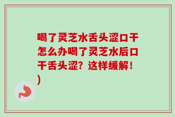 喝了灵芝水舌头涩口干怎么办喝了灵芝水后口干舌头涩？这样缓解！)-第1张图片-卓越灵芝孢子粉