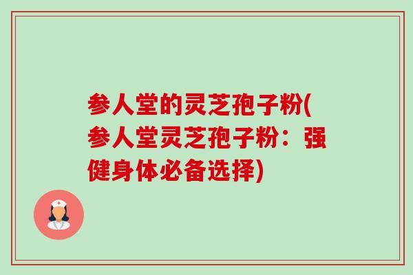 参人堂的灵芝孢子粉(参人堂灵芝孢子粉:强健身体必备选择)-第1张图片-卓越灵芝孢子粉 参人堂的灵芝孢子粉(参人堂灵芝孢子粉:强健身体必备选择)-第1张图片-卓越灵芝孢子粉
