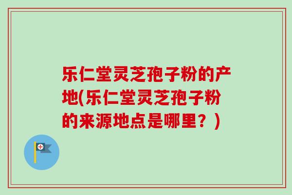 乐仁堂灵芝孢子粉的产地(乐仁堂灵芝孢子粉的来源地点是哪里?)-第1张图片-卓越灵芝孢子粉 乐仁堂灵芝孢子粉的产地(乐仁堂灵芝孢子粉的来源地点是哪里?)-第1张图片-卓越灵芝孢子粉