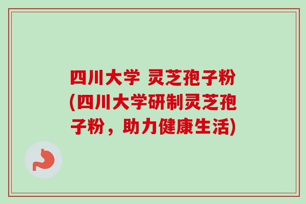 四川大学 灵芝孢子粉(四川大学研制灵芝孢子粉,助力健康生活)-第1张图片-卓越灵芝孢子粉 四川大学 灵芝孢子粉(四川大学研制灵芝孢子粉,助力健康生活)-第1张图片-卓越灵芝孢子粉