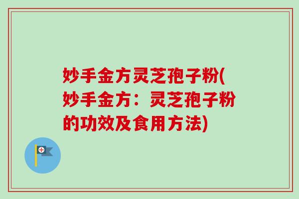 妙手金方灵芝孢子粉(妙手金方:灵芝孢子粉的功效及食用方法)-第1张图片-卓越灵芝孢子粉 妙手金方灵芝孢子粉(妙手金方:灵芝孢子粉的功效及食用方法)-第1张图片-卓越灵芝孢子粉