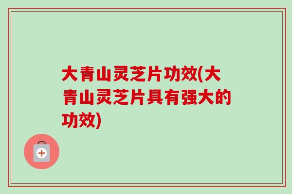 大青山灵芝片功效(大青山灵芝片具有强大的功效)-第1张图片-卓越灵芝孢子粉 大青山灵芝片功效(大青山灵芝片具有强大的功效)-第1张图片-卓越灵芝孢子粉