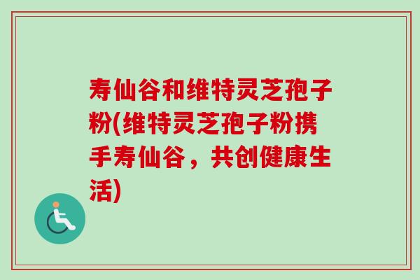 寿仙谷和维特灵芝孢子粉(维特灵芝孢子粉携手寿仙谷,共创健康生活)-第1张图片-卓越灵芝孢子粉 寿仙谷和维特灵芝孢子粉(维特灵芝孢子粉携手寿仙谷,共创健康生活)-第1张图片-卓越灵芝孢子粉