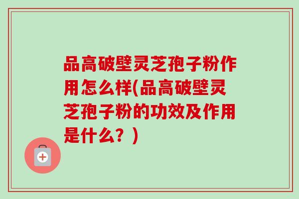 品高破壁灵芝孢子粉作用怎么样(品高破壁灵芝孢子粉的功效及作用是什么?)-第1张图片-卓越灵芝孢子粉 品高破壁灵芝孢子粉作用怎么样(品高破壁灵芝孢子粉的功效及作用是什么?)-第1张图片-卓越灵芝孢子粉