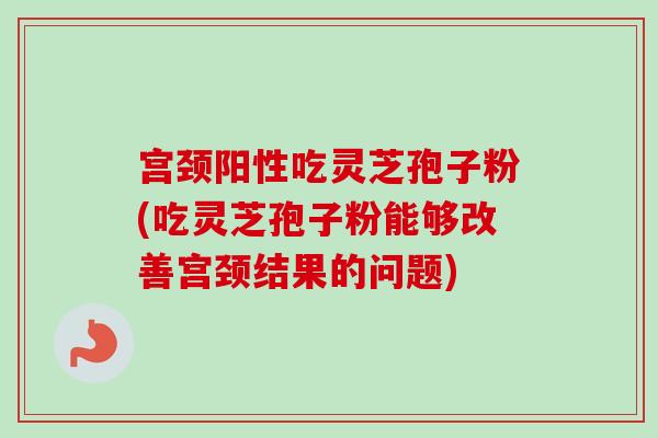 宫颈阳性吃灵芝孢子粉(吃灵芝孢子粉能够改善宫颈结果的问题)-第1张图片-卓越灵芝孢子粉 宫颈阳性吃灵芝孢子粉(吃灵芝孢子粉能够改善宫颈结果的问题)-第1张图片-卓越灵芝孢子粉