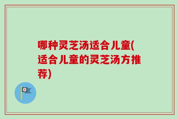 哪种灵芝汤适合儿童(适合儿童的灵芝汤方推荐)-第1张图片-卓越灵芝孢子粉 哪种灵芝汤适合儿童(适合儿童的灵芝汤方推荐)-第1张图片-卓越灵芝孢子粉