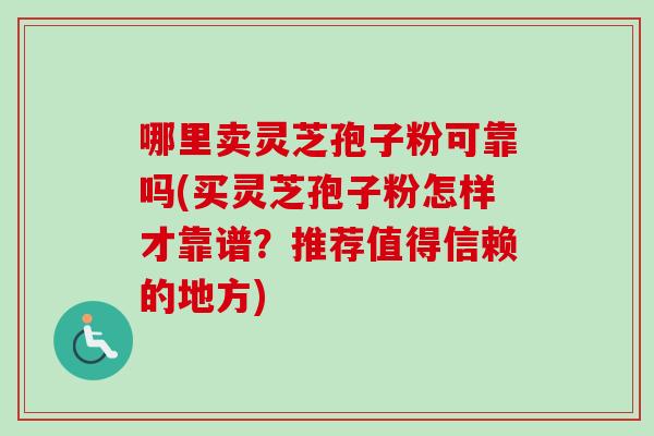 哪里卖灵芝孢子粉可靠吗(买灵芝孢子粉怎样才靠谱？推荐值得信赖的地方)-第1张图片-卓越灵芝孢子粉