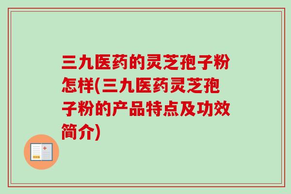 三九医药的灵芝孢子粉怎样(三九医药灵芝孢子粉的产品特点及功效简介)-第1张图片-卓越灵芝孢子粉 三九医药的灵芝孢子粉怎样(三九医药灵芝孢子粉的产品特点及功效简介)-第1张图片-卓越灵芝孢子粉