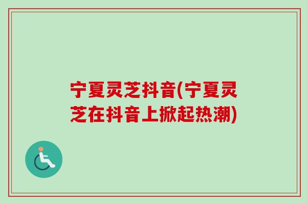 宁夏灵芝抖音(宁夏灵芝在抖音上掀起热潮)-第1张图片-卓越灵芝孢子粉 宁夏灵芝抖音(宁夏灵芝在抖音上掀起热潮)-第1张图片-卓越灵芝孢子粉