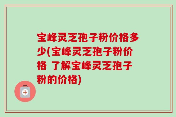 宝峰灵芝孢子粉价格多少(宝峰灵芝孢子粉价格 了解宝峰灵芝孢子粉的价格)-第1张图片-卓越灵芝孢子粉 宝峰灵芝孢子粉价格多少(宝峰灵芝孢子粉价格 了解宝峰灵芝孢子粉的价格)-第1张图片-卓越灵芝孢子粉