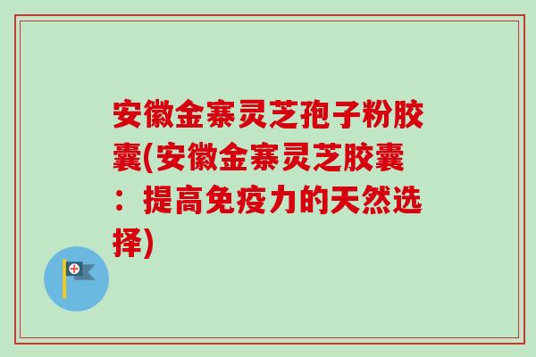 安徽金寨灵芝孢子粉胶囊(安徽金寨灵芝胶囊:提高免疫力的天然选择)-第1张图片-卓越灵芝孢子粉 安徽金寨灵芝孢子粉胶囊(安徽金寨灵芝胶囊:提高免疫力的天然选择)-第1张图片-卓越灵芝孢子粉