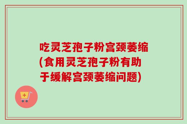 吃灵芝孢子粉宫颈萎缩(食用灵芝孢子粉有助于缓解宫颈萎缩问题)-第1张图片-卓越灵芝孢子粉