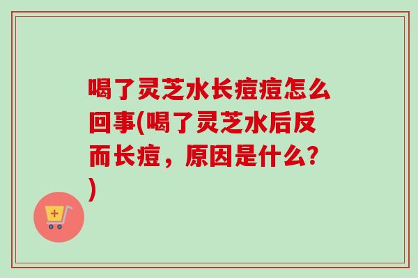 喝了灵芝水长痘痘怎么回事(喝了灵芝水后反而长痘,原因是什么?)-第1张图片-卓越灵芝孢子粉 喝了灵芝水长痘痘怎么回事(喝了灵芝水后反而长痘,原因是什么?)-第1张图片-卓越灵芝孢子粉