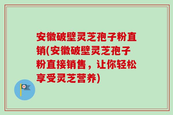 安徽破壁灵芝孢子粉直销(安徽破壁灵芝孢子粉直接销售,让你轻松享受灵芝营养)-第1张图片-卓越灵芝孢子粉 安徽破壁灵芝孢子粉直销(安徽破壁灵芝孢子粉直接销售,让你轻松享受灵芝营养)-第1张图片-卓越灵芝孢子粉