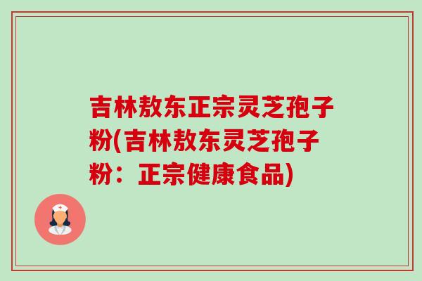 吉林敖东正宗灵芝孢子粉(吉林敖东灵芝孢子粉:正宗健康食品)-第1张图片-卓越灵芝孢子粉 吉林敖东正宗灵芝孢子粉(吉林敖东灵芝孢子粉:正宗健康食品)-第1张图片-卓越灵芝孢子粉