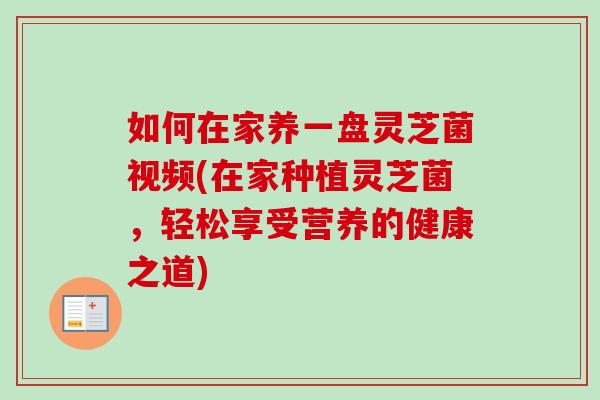 如何在家养一盘灵芝菌视频(在家种植灵芝菌,轻松享受营养的健康之道)-第1张图片-卓越灵芝孢子粉 如何在家养一盘灵芝菌视频(在家种植灵芝菌,轻松享受营养的健康之道)-第1张图片-卓越灵芝孢子粉