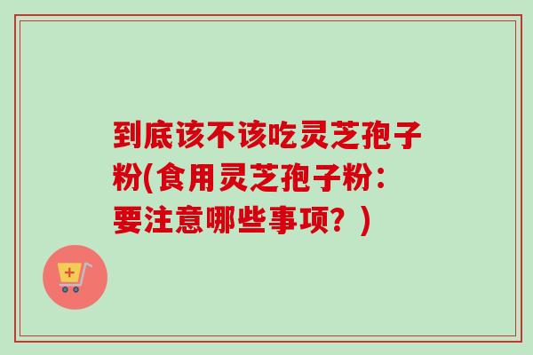 到底该不该吃灵芝孢子粉(食用灵芝孢子粉:要注意哪些事项?)-第1张图片-卓越灵芝孢子粉 到底该不该吃灵芝孢子粉(食用灵芝孢子粉:要注意哪些事项?)-第1张图片-卓越灵芝孢子粉