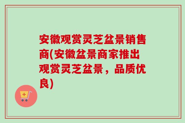 安徽观赏灵芝盆景销售商(安徽盆景商家推出观赏灵芝盆景,品质优良)-第1张图片-卓越灵芝孢子粉 安徽观赏灵芝盆景销售商(安徽盆景商家推出观赏灵芝盆景,品质优良)-第1张图片-卓越灵芝孢子粉