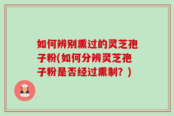 如何辨别熏过的灵芝孢子粉(如何分辨灵芝孢子粉是否经过熏制?)-第1张图片-卓越灵芝孢子粉 如何辨别熏过的灵芝孢子粉(如何分辨灵芝孢子粉是否经过熏制?)-第1张图片-卓越灵芝孢子粉