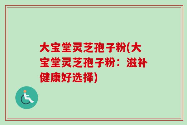 大宝堂灵芝孢子粉(大宝堂灵芝孢子粉：滋补健康好选择)-第1张图片-卓越灵芝孢子粉