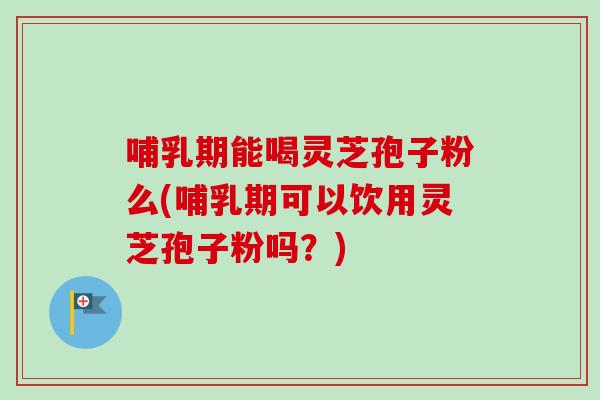 哺乳期能喝灵芝孢子粉么(哺乳期可以饮用灵芝孢子粉吗?)-第1张图片-卓越灵芝孢子粉 哺乳期能喝灵芝孢子粉么(哺乳期可以饮用灵芝孢子粉吗?)-第1张图片-卓越灵芝孢子粉