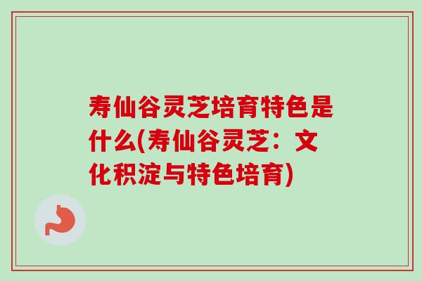 寿仙谷灵芝培育特色是什么(寿仙谷灵芝:文化积淀与特色培育)-第1张图片-卓越灵芝孢子粉 寿仙谷灵芝培育特色是什么(寿仙谷灵芝:文化积淀与特色培育)-第1张图片-卓越灵芝孢子粉