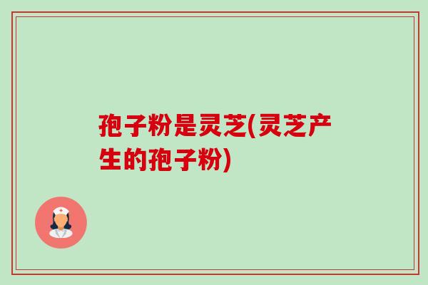 孢子粉是灵芝(灵芝产生的孢子粉)-第1张图片-卓越灵芝孢子粉