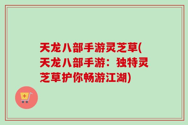 天龙八部手游灵芝草(天龙八部手游:独特灵芝草护你畅游江湖)-第1张图片-卓越灵芝孢子粉 天龙八部手游灵芝草(天龙八部手游:独特灵芝草护你畅游江湖)-第1张图片-卓越灵芝孢子粉