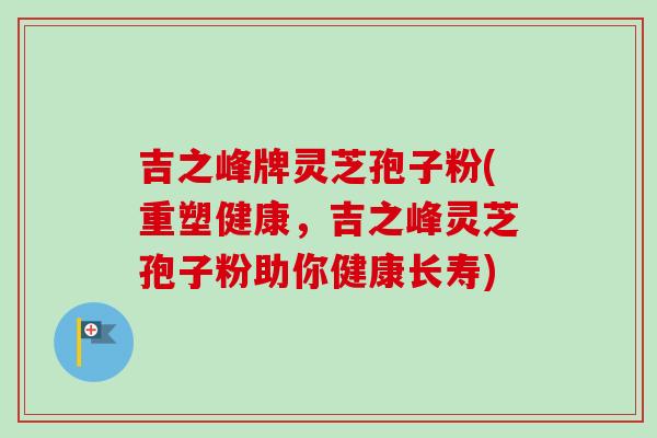 吉之峰牌灵芝孢子粉(重塑健康，吉之峰灵芝孢子粉助你健康长寿)-第1张图片-卓越灵芝孢子粉