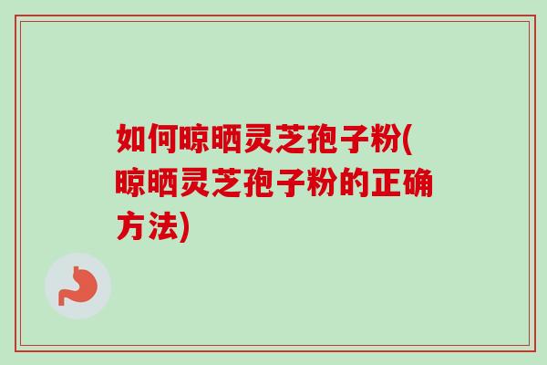 如何晾晒灵芝孢子粉(晾晒灵芝孢子粉的正确方法)-第1张图片-卓越灵芝孢子粉 如何晾晒灵芝孢子粉(晾晒灵芝孢子粉的正确方法)-第1张图片-卓越灵芝孢子粉